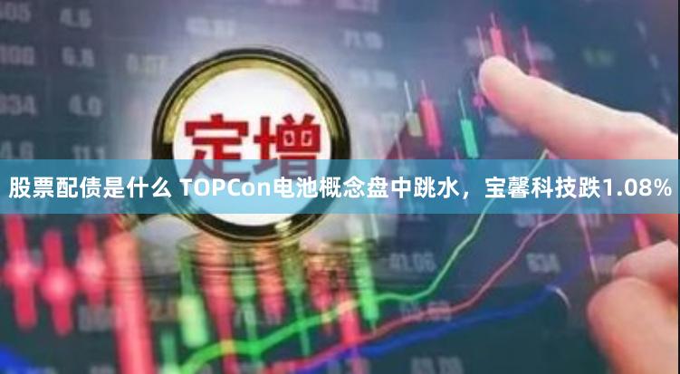 股票配债是什么 TOPCon电池概念盘中跳水，宝馨科技跌1.08%