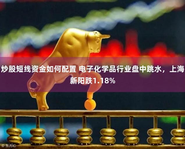 炒股短线资金如何配置 电子化学品行业盘中跳水，上海新阳跌1.18%