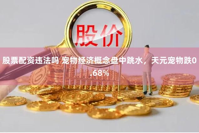 股票配资违法吗 宠物经济概念盘中跳水，天元宠物跌0.68%