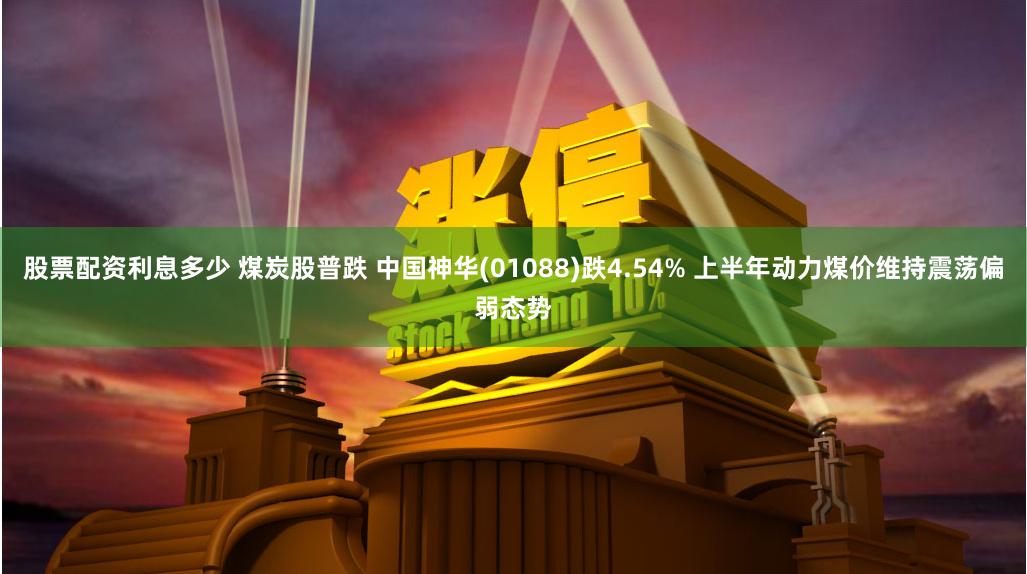 股票配资利息多少 煤炭股普跌 中国神华(01088)跌4.54% 上半年动力煤价维持震荡偏弱态势