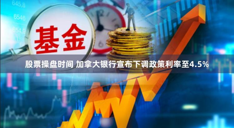 股票操盘时间 加拿大银行宣布下调政策利率至4.5%