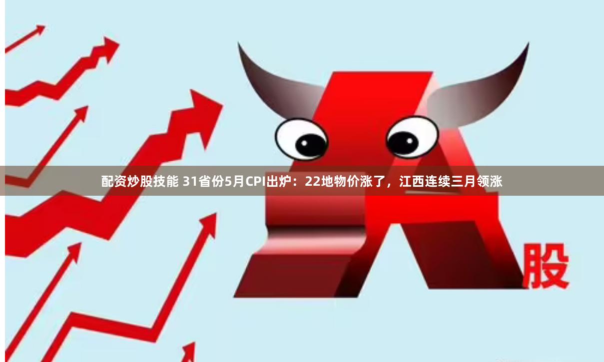 配资炒股技能 31省份5月CPI出炉：22地物价涨了，江西连续三月领涨