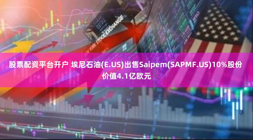 股票配资平台开户 埃尼石油(E.US)出售Saipem(SAPMF.US)10%股份 价值4.1亿欧元