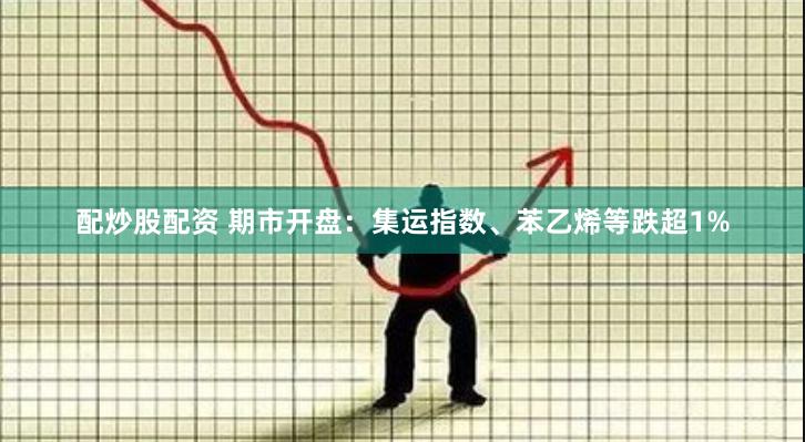 配炒股配资 期市开盘：集运指数、苯乙烯等跌超1%