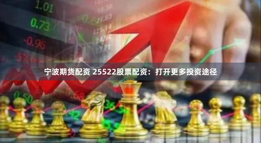 宁波期货配资 25522股票配资：打开更多投资途径