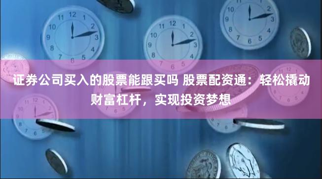 证券公司买入的股票能跟买吗 股票配资通：轻松撬动财富杠杆，实现投资梦想