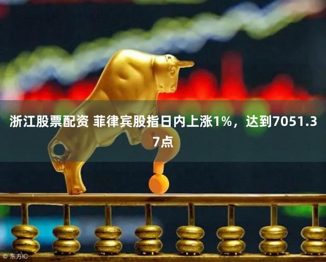 浙江股票配资 菲律宾股指日内上涨1%，达到7051.37点