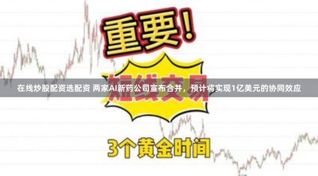 在线炒股配资选配资 两家AI新药公司宣布合并，预计将实现1亿美元的协同效应