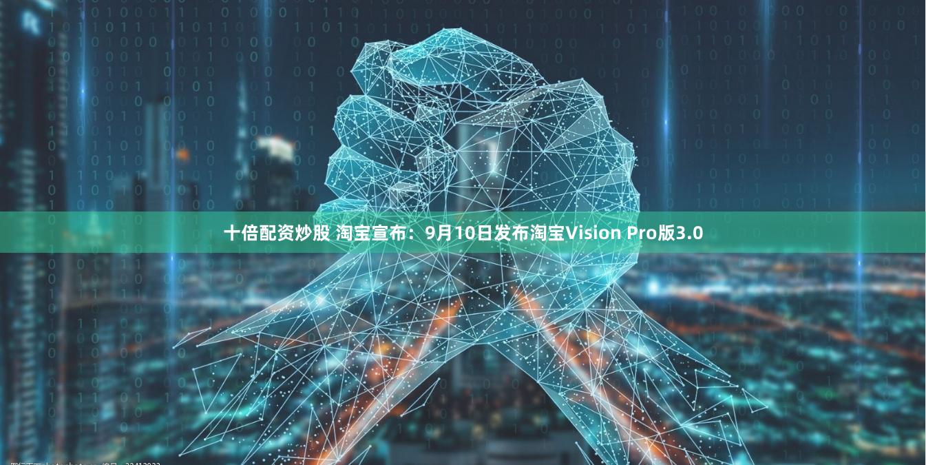 十倍配资炒股 淘宝宣布：9月10日发布淘宝Vision Pro版3.0