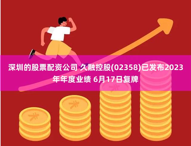 深圳的股票配资公司 久融控股(02358)已发布2023年年度业绩 6月17日复牌