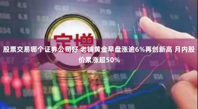 股票交易哪个证券公司好 老铺黄金早盘涨逾6%再创新高 月内股价累涨超50%