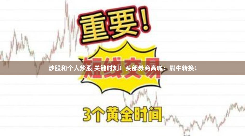 炒股和个人炒股 关键时刻！头部券商高喊：熊牛转换！