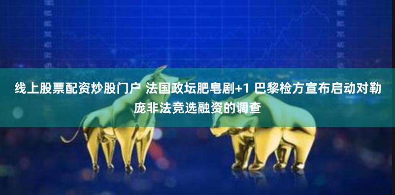 线上股票配资炒股门户 法国政坛肥皂剧+1 巴黎检方宣布启动对勒庞非法竞选融资的调查