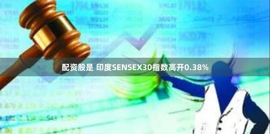 配资股是 印度SENSEX30指数高开0.38%