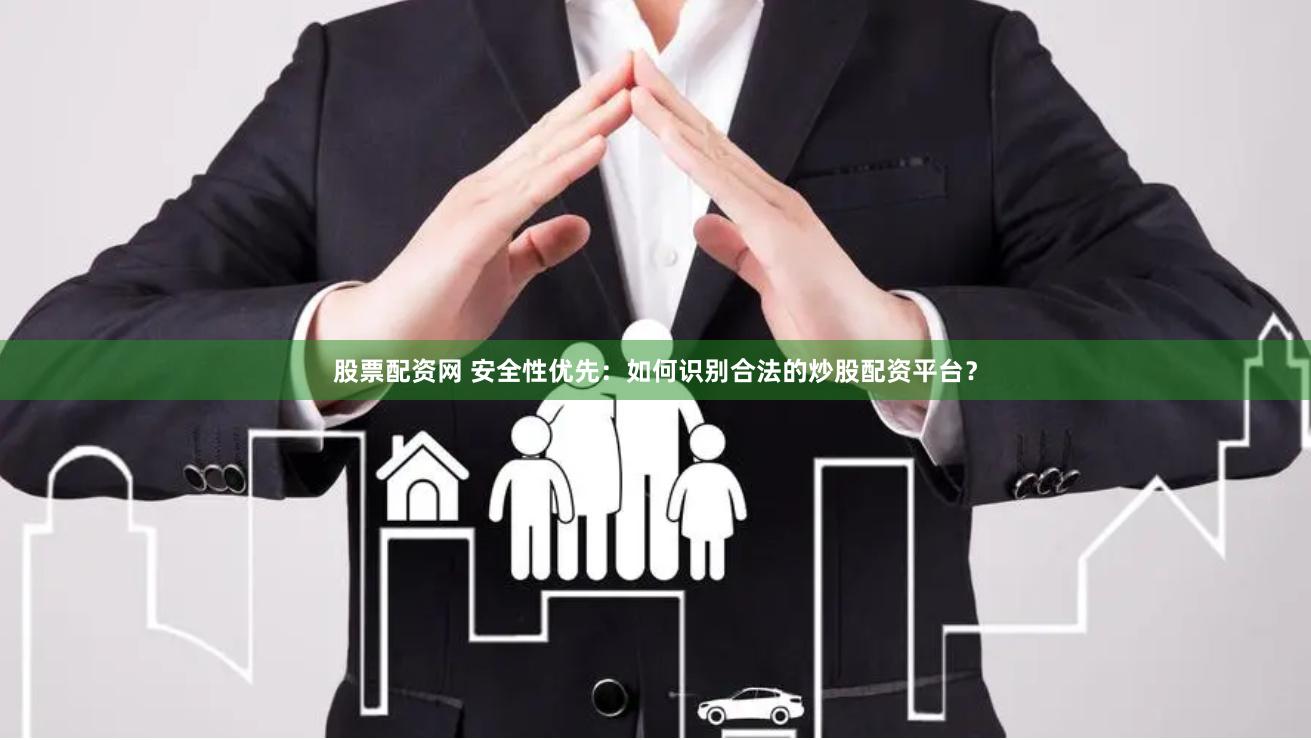 股票配资网 安全性优先：如何识别合法的炒股配资平台？