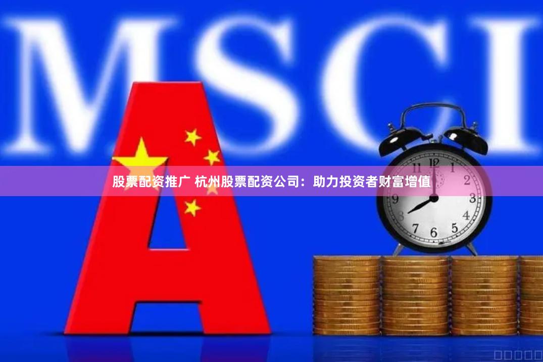 股票配资推广 杭州股票配资公司：助力投资者财富增值