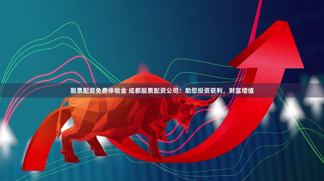 股票配资免费体验金 成都股票配资公司：助您投资获利，财富增值