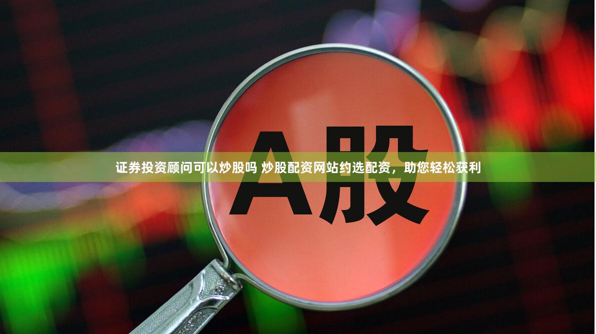 证券投资顾问可以炒股吗 炒股配资网站约选配资，助您轻松获利