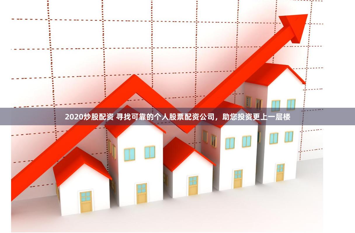 2020炒股配资 寻找可靠的个人股票配资公司，助您投资更上一层楼