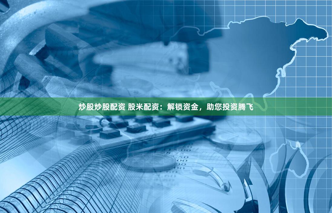 炒股炒股配资 股米配资：解锁资金，助您投资腾飞