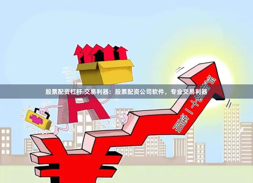 股票配资杠杆 交易利器：股票配资公司软件，专业交易利器