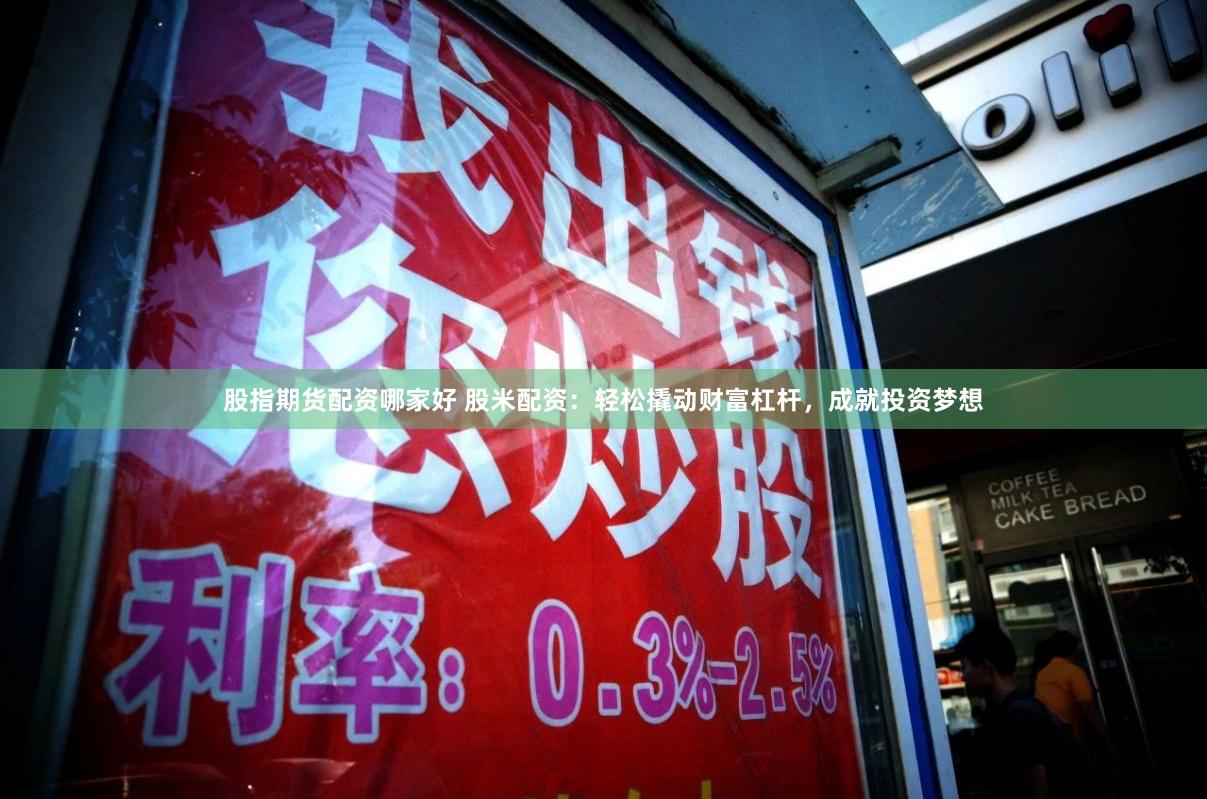 股指期货配资哪家好 股米配资：轻松撬动财富杠杆，成就投资梦想