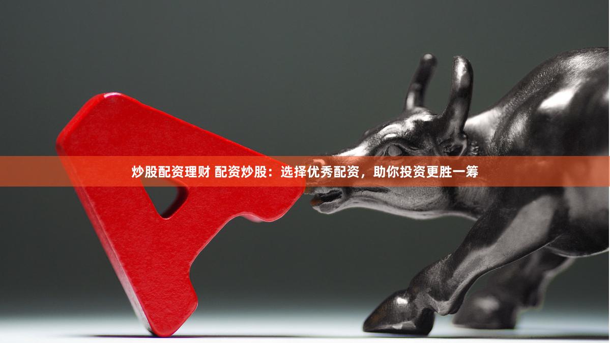炒股配资理财 配资炒股：选择优秀配资，助你投资更胜一筹