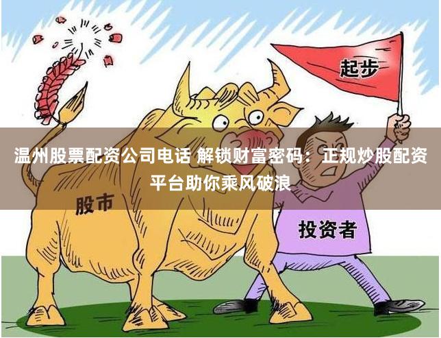 温州股票配资公司电话 解锁财富密码：正规炒股配资平台助你乘风破浪