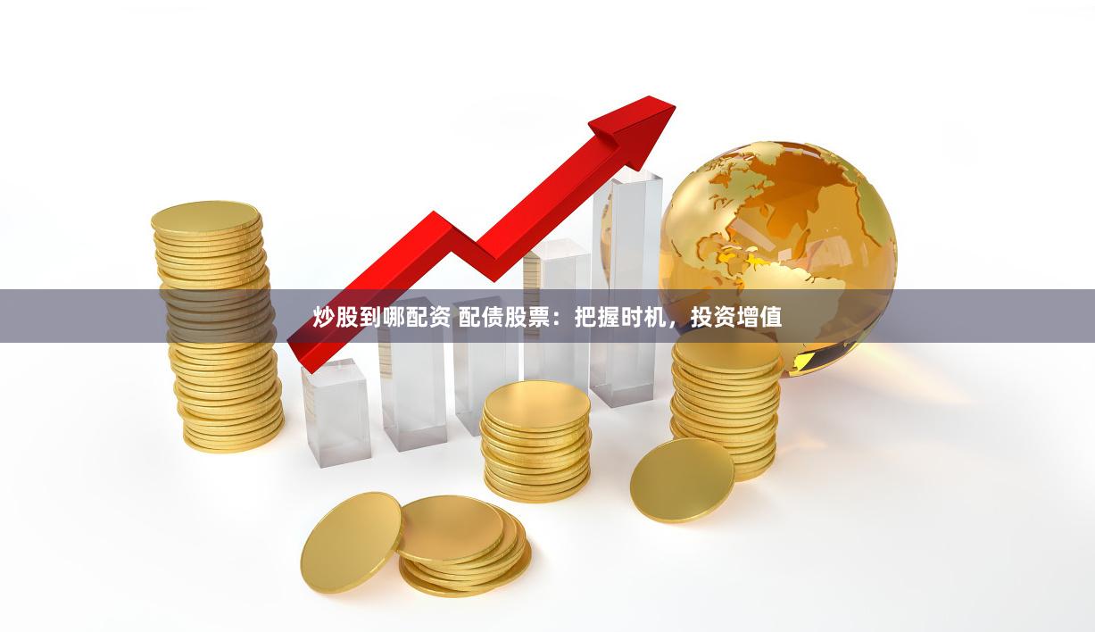 炒股到哪配资 配债股票：把握时机，投资增值