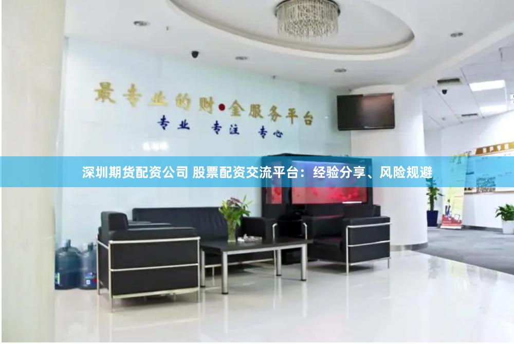 深圳期货配资公司 股票配资交流平台：经验分享、风险规避