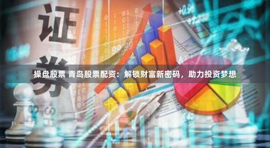 操盘股票 青岛股票配资：解锁财富新密码，助力投资梦想