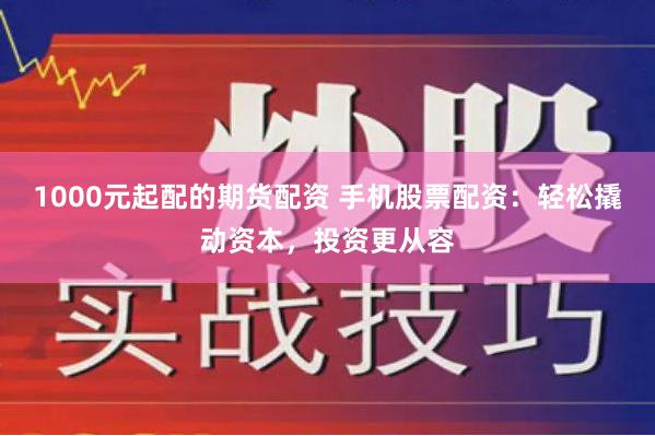 1000元起配的期货配资 手机股票配资：轻松撬动资本，投资更从容