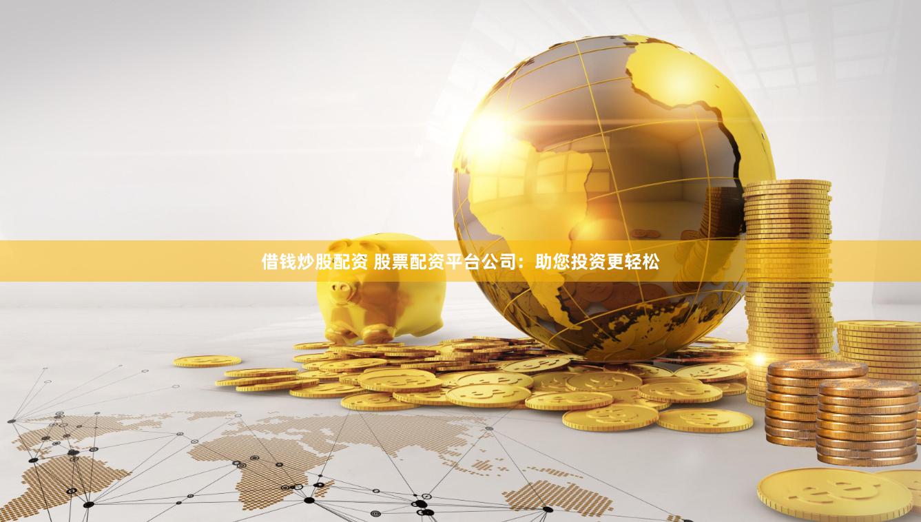 借钱炒股配资 股票配资平台公司：助您投资更轻松