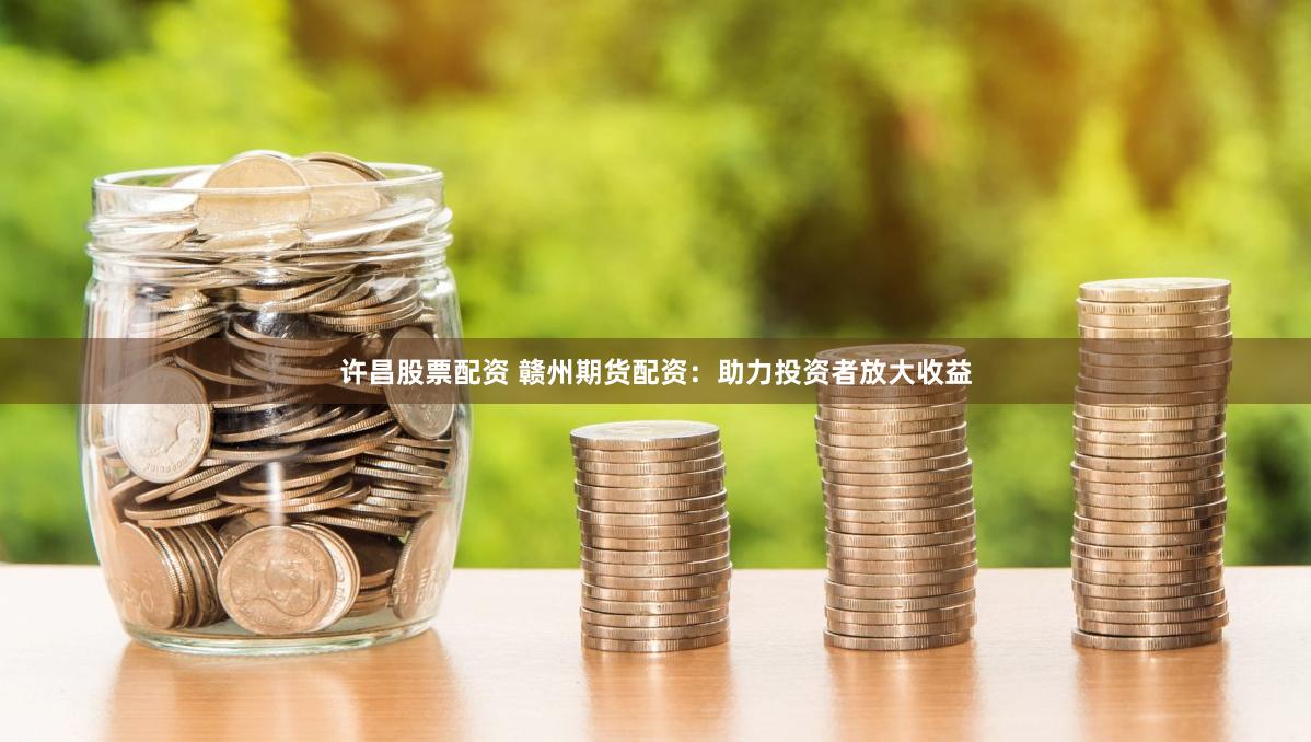 许昌股票配资 赣州期货配资：助力投资者放大收益