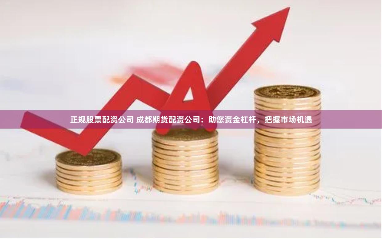 正规股票配资公司 成都期货配资公司：助您资金杠杆，把握市场机遇
