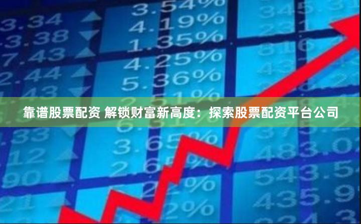 靠谱股票配资 解锁财富新高度：探索股票配资平台公司