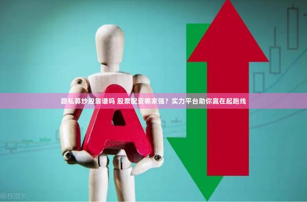 跟私募炒股靠谱吗 股票配资哪家强？实力平台助你赢在起跑线
