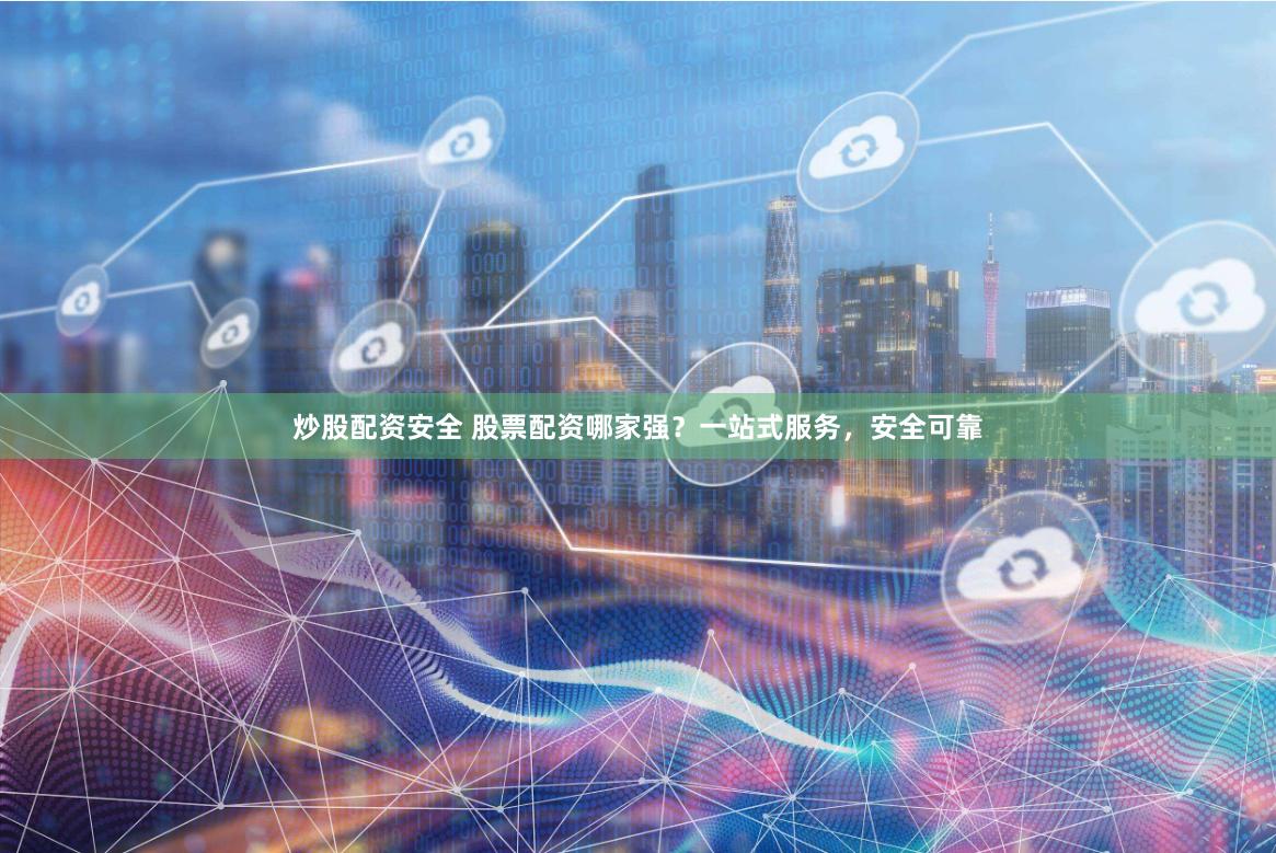 炒股配资安全 股票配资哪家强？一站式服务，安全可靠