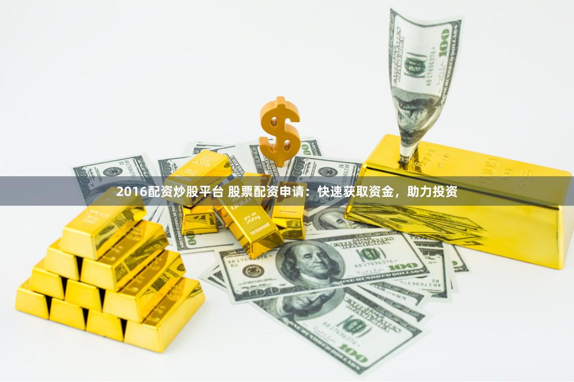 2016配资炒股平台 股票配资申请：快速获取资金，助力投资