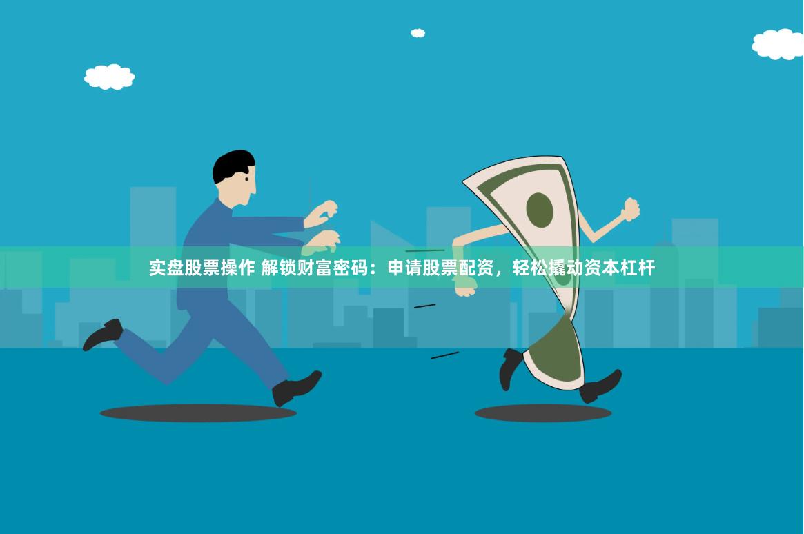 实盘股票操作 解锁财富密码：申请股票配资，轻松撬动资本杠杆