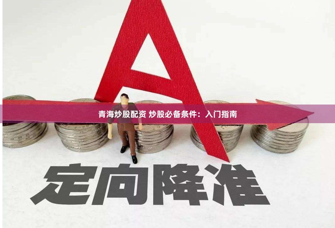 青海炒股配资 炒股必备条件：入门指南