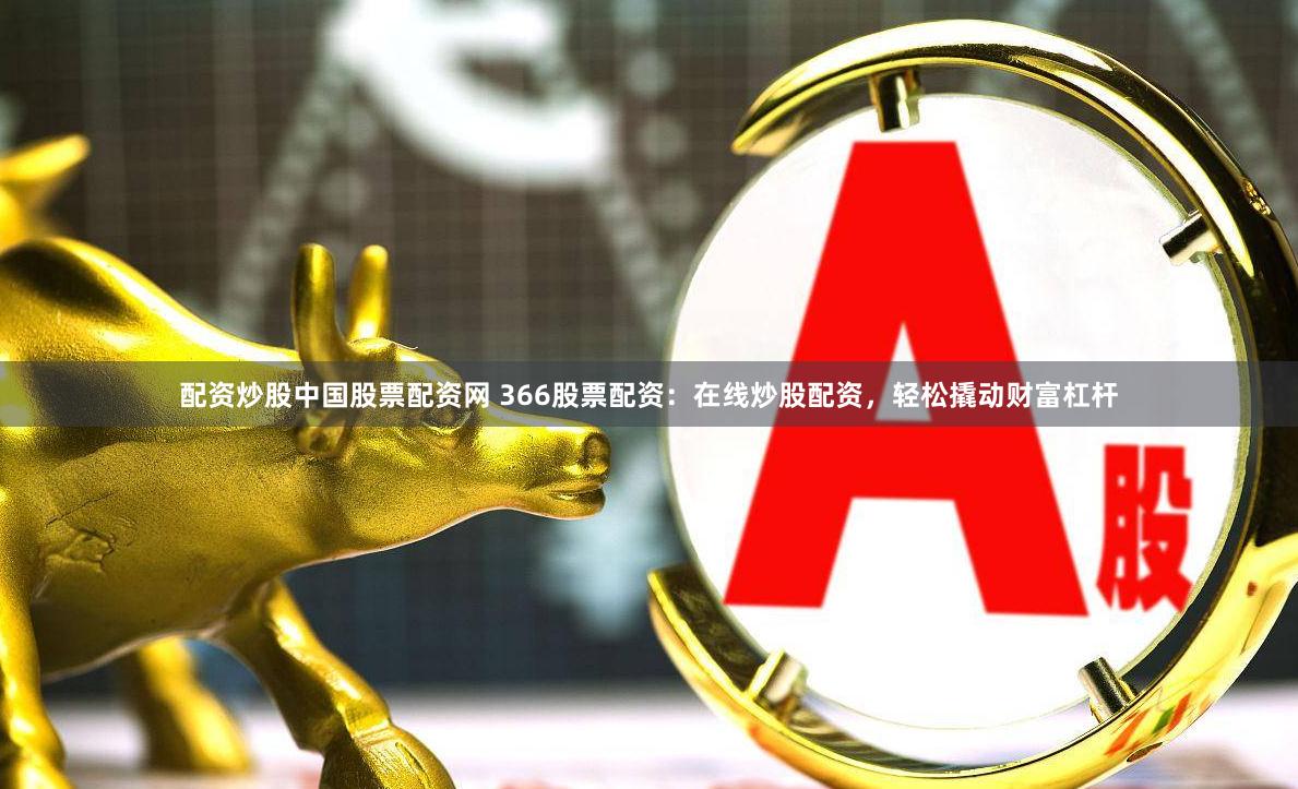 配资炒股中国股票配资网 366股票配资：在线炒股配资，轻松撬动财富杠杆