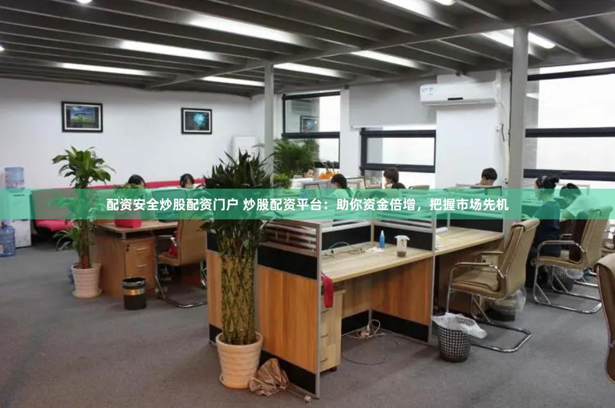 配资安全炒股配资门户 炒股配资平台：助你资金倍增，把握市场先机