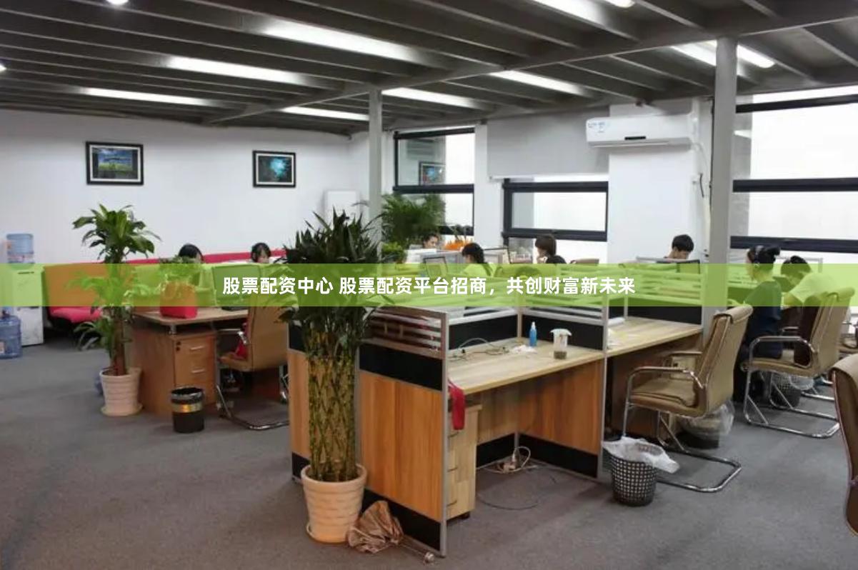 股票配资中心 股票配资平台招商，共创财富新未来