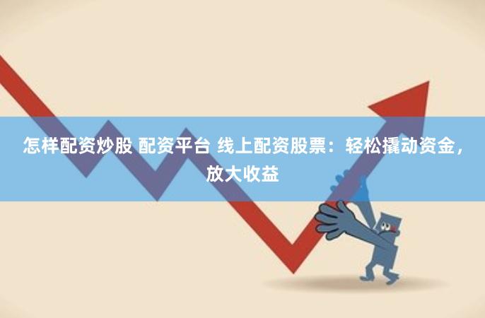 怎样配资炒股 配资平台 线上配资股票：轻松撬动资金，放大收益