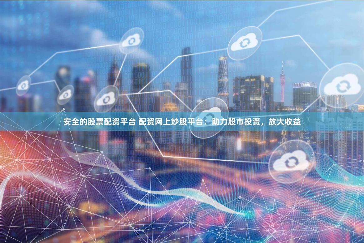 安全的股票配资平台 配资网上炒股平台：助力股市投资，放大收益