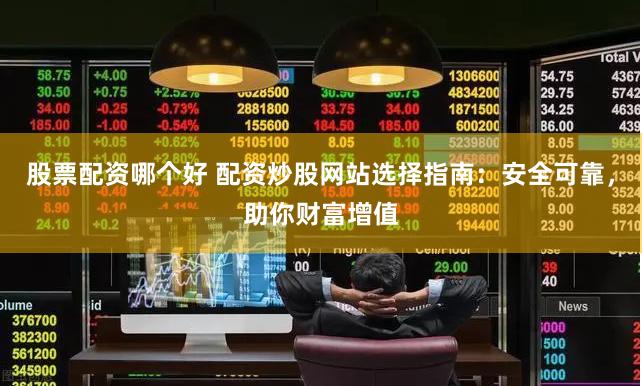 股票配资哪个好 配资炒股网站选择指南：安全可靠，助你财富增值