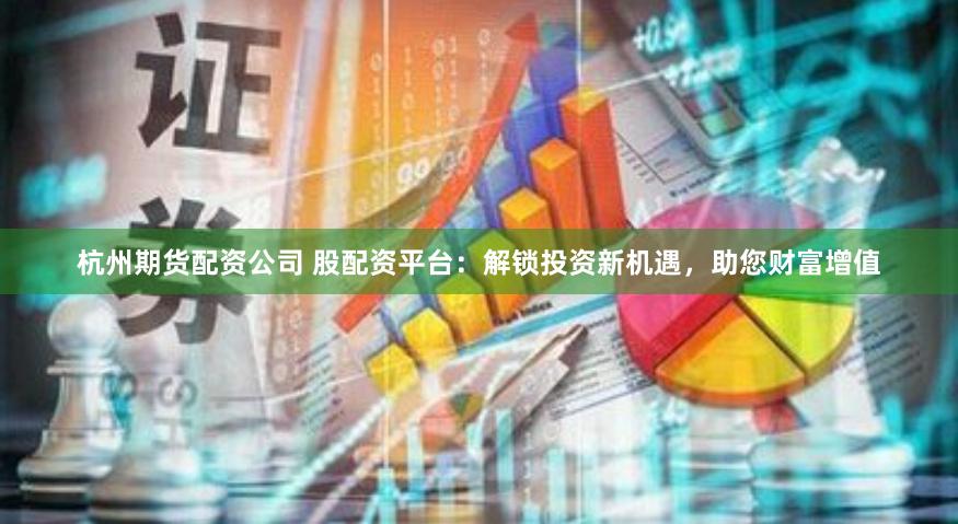 杭州期货配资公司 股配资平台：解锁投资新机遇，助您财富增值