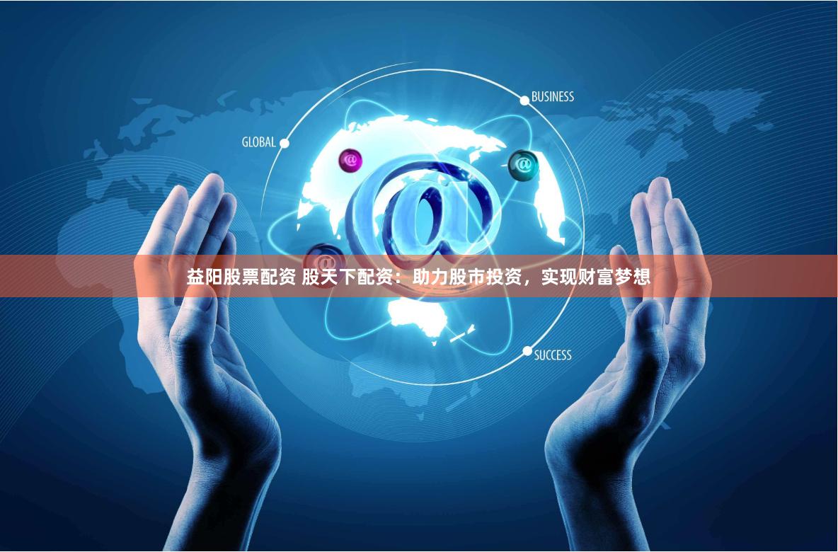 益阳股票配资 股天下配资：助力股市投资，实现财富梦想