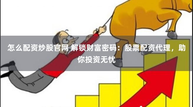 怎么配资炒股官网 解锁财富密码：股票配资代理，助你投资无忧